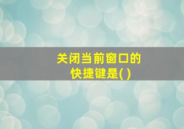 关闭当前窗口的快捷键是( )